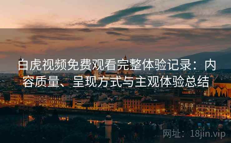 白虎视频免费观看完整体验记录:内容质量、呈现方式与主观体验总结 第2张 白虎视频免费观看完整体验记录:内容质量、呈现方式与主观体验总结 第2张
