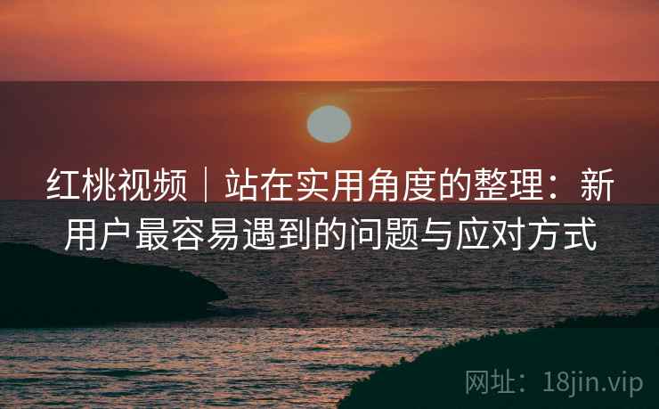 红桃视频|站在实用角度的整理:新用户最容易遇到的问题与应对方式 第1张 红桃视频|站在实用角度的整理:新用户最容易遇到的问题与应对方式 第1张