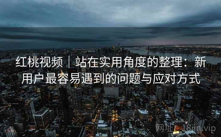 红桃视频|站在实用角度的整理:新用户最容易遇到的问题与应对方式 第2张 红桃视频|站在实用角度的整理:新用户最容易遇到的问题与应对方式 第2张