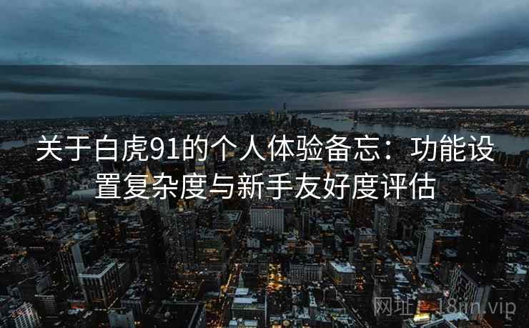 关于白虎91的个人体验备忘:功能设置复杂度与新手友好度评估 第2张 关于白虎91的个人体验备忘:功能设置复杂度与新手友好度评估 第2张