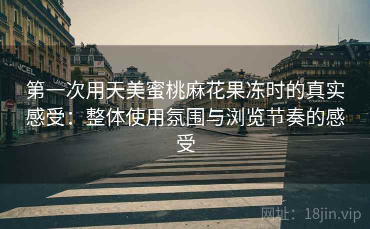 第一次用天美蜜桃麻花果冻时的真实感受:整体使用氛围与浏览节奏的感受 第1张 第一次用天美蜜桃麻花果冻时的真实感受:整体使用氛围与浏览节奏的感受 第1张