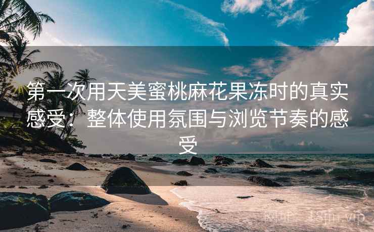 第一次用天美蜜桃麻花果冻时的真实感受:整体使用氛围与浏览节奏的感受 第2张 第一次用天美蜜桃麻花果冻时的真实感受:整体使用氛围与浏览节奏的感受 第2张