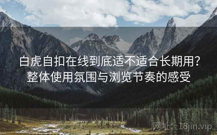 白虎自扣在线到底适不适合长期用?整体使用氛围与浏览节奏的感受 第2张 白虎自扣在线到底适不适合长期用?整体使用氛围与浏览节奏的感受 第2张
