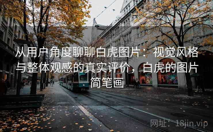 从用户角度聊聊白虎图片:视觉风格与整体观感的真实评价,白虎的图片简笔画 第2张 从用户角度聊聊白虎图片:视觉风格与整体观感的真实评价,白虎的图片简笔画 第2张