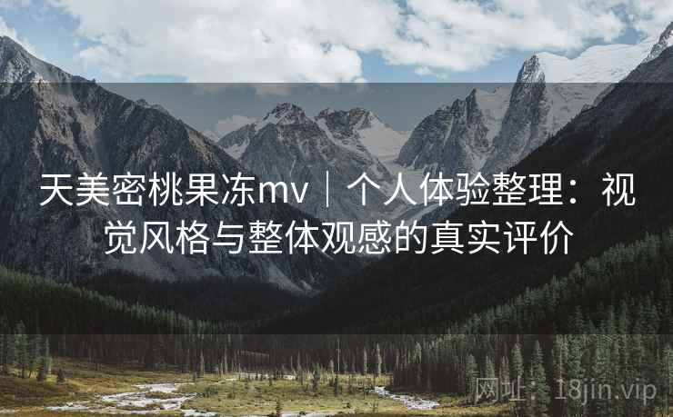 天美密桃果冻mv|个人体验整理:视觉风格与整体观感的真实评价 第2张 天美密桃果冻mv|个人体验整理:视觉风格与整体观感的真实评价 第2张