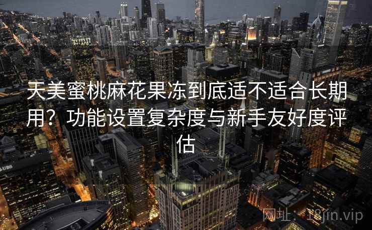 天美蜜桃麻花果冻到底适不适合长期用?功能设置复杂度与新手友好度评估 第1张 天美蜜桃麻花果冻到底适不适合长期用?功能设置复杂度与新手友好度评估 第1张