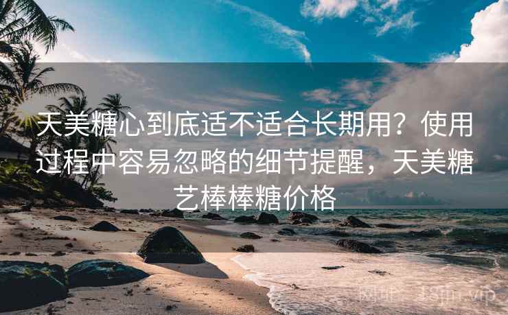 天美糖心到底适不适合长期用?使用过程中容易忽略的细节提醒,天美糖艺棒棒糖价格 第2张 天美糖心到底适不适合长期用?使用过程中容易忽略的细节提醒,天美糖艺棒棒糖价格 第2张