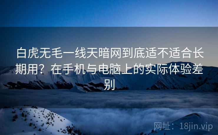 白虎无毛一线天暗网到底适不适合长期用?在手机与电脑上的实际体验差别 第1张 白虎无毛一线天暗网到底适不适合长期用?在手机与电脑上的实际体验差别 第1张