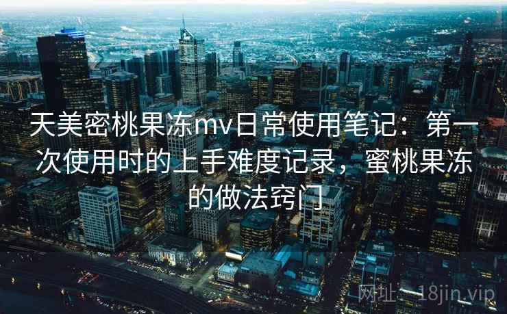 天美密桃果冻mv日常使用笔记:第一次使用时的上手难度记录,蜜桃果冻的做法窍门 第2张 天美密桃果冻mv日常使用笔记:第一次使用时的上手难度记录,蜜桃果冻的做法窍门 第2张