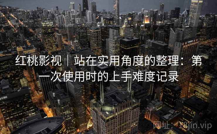 红桃影视|站在实用角度的整理:第一次使用时的上手难度记录 第2张 红桃影视|站在实用角度的整理:第一次使用时的上手难度记录 第2张