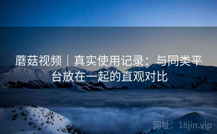 蘑菇视频|真实使用记录:与同类平台放在一起的直观对比 第2张 蘑菇视频|真实使用记录:与同类平台放在一起的直观对比 第2张