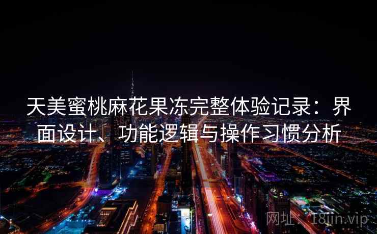 天美蜜桃麻花果冻完整体验记录:界面设计、功能逻辑与操作习惯分析 第2张 天美蜜桃麻花果冻完整体验记录:界面设计、功能逻辑与操作习惯分析 第2张