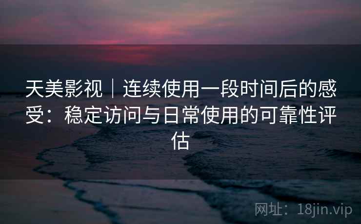 天美影视|连续使用一段时间后的感受:稳定访问与日常使用的可靠性评估 第2张 天美影视|连续使用一段时间后的感受:稳定访问与日常使用的可靠性评估 第2张
