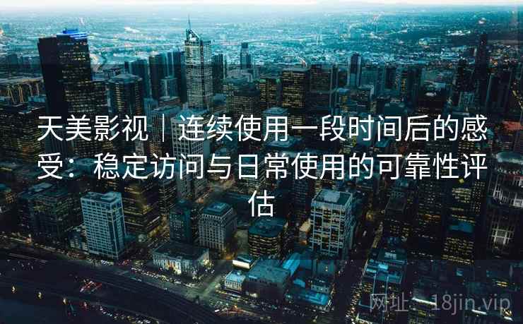 天美影视|连续使用一段时间后的感受:稳定访问与日常使用的可靠性评估 第1张 天美影视|连续使用一段时间后的感受:稳定访问与日常使用的可靠性评估 第1张