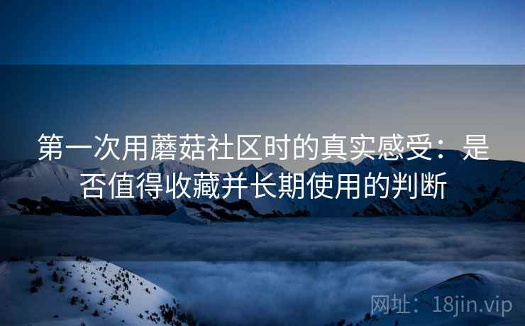 第一次用蘑菇社区时的真实感受:是否值得收藏并长期使用的判断 第2张 第一次用蘑菇社区时的真实感受:是否值得收藏并长期使用的判断 第2张