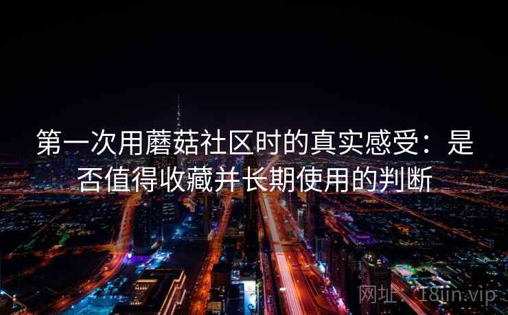第一次用蘑菇社区时的真实感受:是否值得收藏并长期使用的判断 第1张 第一次用蘑菇社区时的真实感受:是否值得收藏并长期使用的判断 第1张