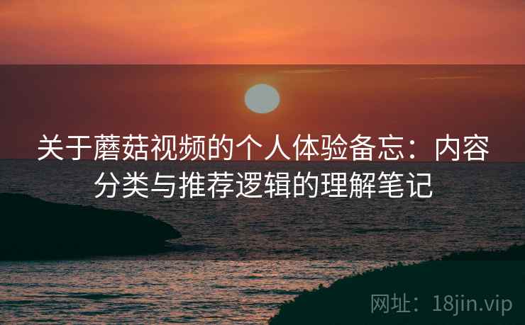 关于蘑菇视频的个人体验备忘:内容分类与推荐逻辑的理解笔记 第2张 关于蘑菇视频的个人体验备忘:内容分类与推荐逻辑的理解笔记 第2张