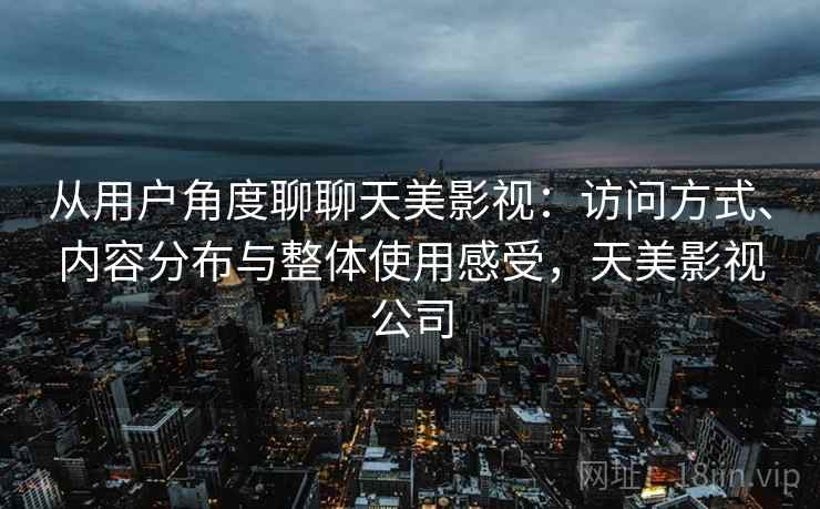 从用户角度聊聊天美影视:访问方式、内容分布与整体使用感受,天美影视公司 第2张 从用户角度聊聊天美影视:访问方式、内容分布与整体使用感受,天美影视公司 第2张