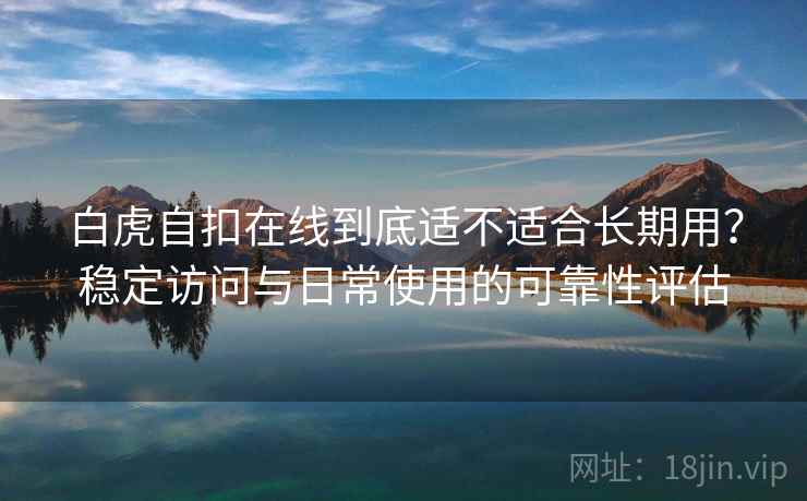 白虎自扣在线到底适不适合长期用?稳定访问与日常使用的可靠性评估 第2张 白虎自扣在线到底适不适合长期用?稳定访问与日常使用的可靠性评估 第2张