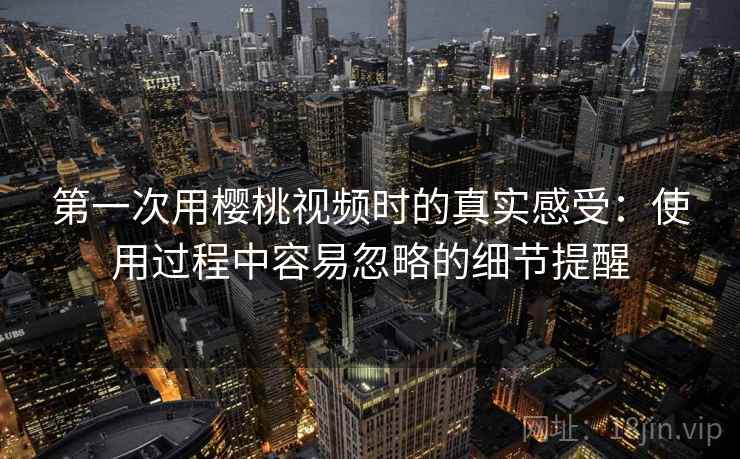 第一次用樱桃视频时的真实感受:使用过程中容易忽略的细节提醒 第2张 第一次用樱桃视频时的真实感受:使用过程中容易忽略的细节提醒 第2张