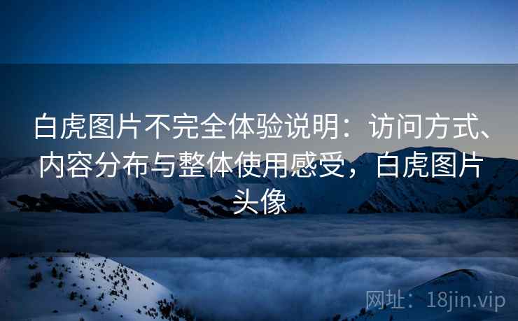 白虎图片不完全体验说明:访问方式、内容分布与整体使用感受,白虎图片头像 第2张 白虎图片不完全体验说明:访问方式、内容分布与整体使用感受,白虎图片头像 第2张