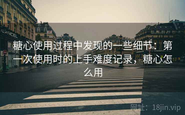糖心使用过程中发现的一些细节:第一次使用时的上手难度记录,糖心怎么用 第1张 糖心使用过程中发现的一些细节:第一次使用时的上手难度记录,糖心怎么用 第1张