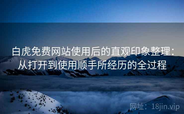 白虎免费网站使用后的直观印象整理:从打开到使用顺手所经历的全过程 第2张 白虎免费网站使用后的直观印象整理:从打开到使用顺手所经历的全过程 第2张