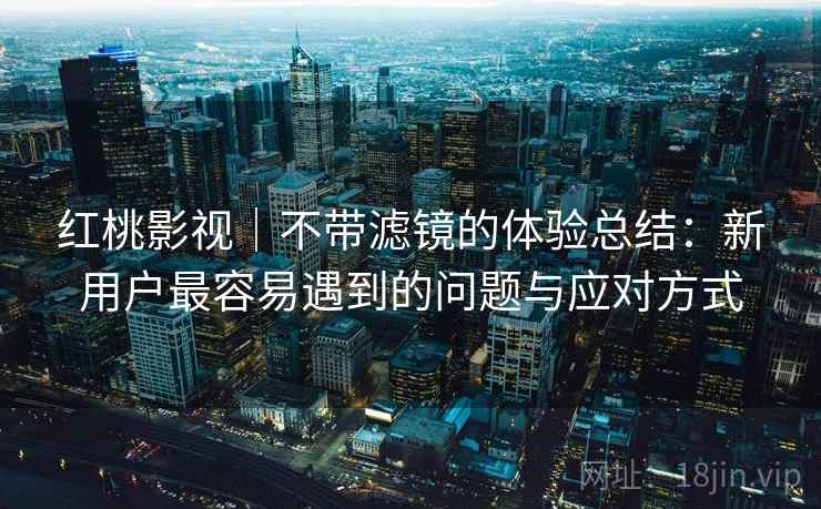 红桃影视|不带滤镜的体验总结:新用户最容易遇到的问题与应对方式 第1张 红桃影视|不带滤镜的体验总结:新用户最容易遇到的问题与应对方式 第1张