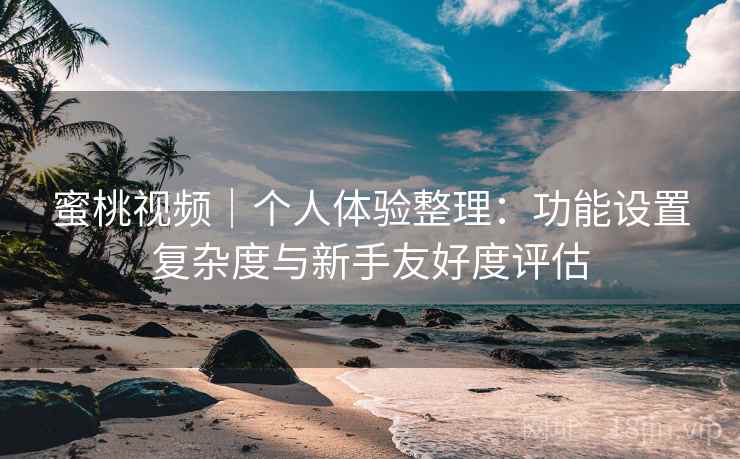 蜜桃视频|个人体验整理:功能设置复杂度与新手友好度评估 第1张 蜜桃视频|个人体验整理:功能设置复杂度与新手友好度评估 第1张