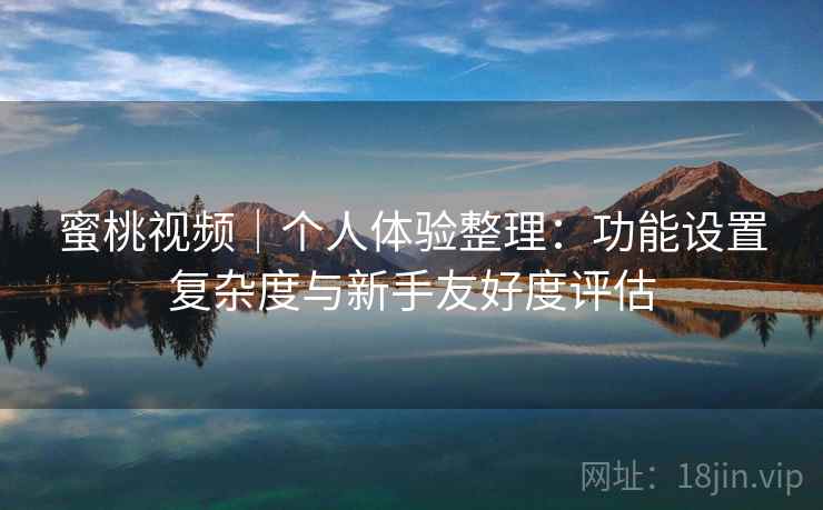 蜜桃视频|个人体验整理:功能设置复杂度与新手友好度评估 第2张 蜜桃视频|个人体验整理:功能设置复杂度与新手友好度评估 第2张