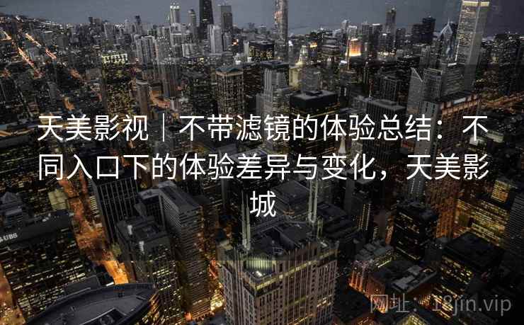 天美影视|不带滤镜的体验总结:不同入口下的体验差异与变化,天美影城 第1张 天美影视|不带滤镜的体验总结:不同入口下的体验差异与变化,天美影城 第1张