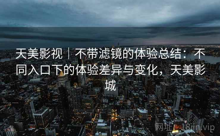 天美影视|不带滤镜的体验总结:不同入口下的体验差异与变化,天美影城 第2张 天美影视|不带滤镜的体验总结:不同入口下的体验差异与变化,天美影城 第2张
