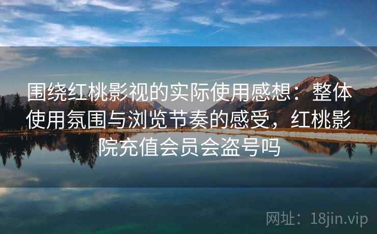 围绕红桃影视的实际使用感想:整体使用氛围与浏览节奏的感受,红桃影院充值会员会盗号吗 第1张 围绕红桃影视的实际使用感想:整体使用氛围与浏览节奏的感受,红桃影院充值会员会盗号吗 第1张