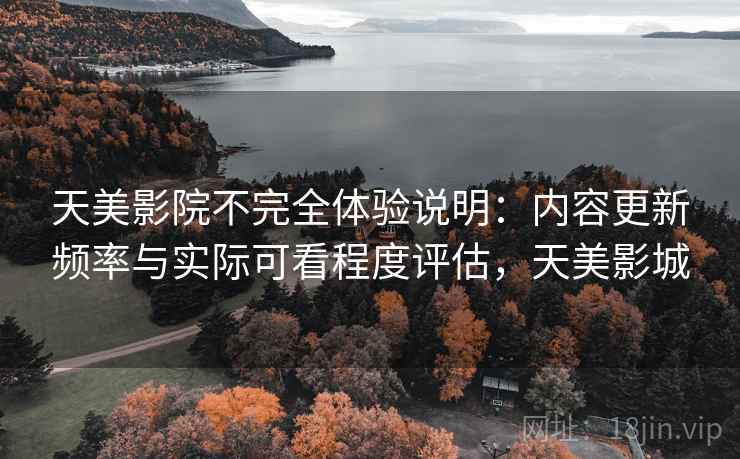 天美影院不完全体验说明:内容更新频率与实际可看程度评估,天美影城 第2张 天美影院不完全体验说明:内容更新频率与实际可看程度评估,天美影城 第2张